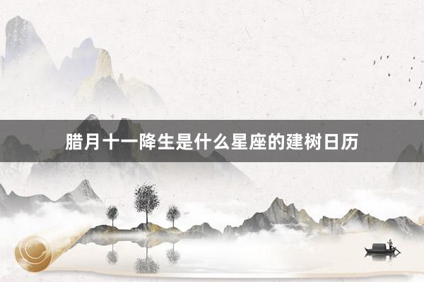 腊月十一降生是什么星座的建树日历