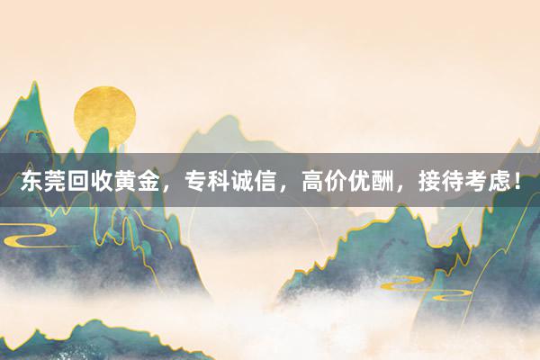 东莞回收黄金，专科诚信，高价优酬，接待考虑！
