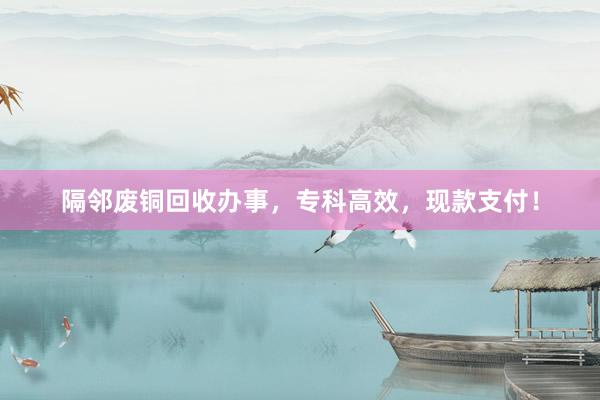隔邻废铜回收办事，专科高效，现款支付！