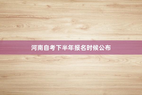 河南自考下半年报名时候公布