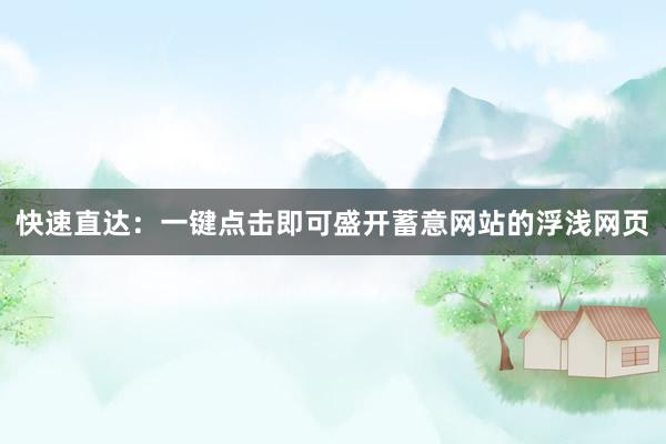 快速直达：一键点击即可盛开蓄意网站的浮浅网页
