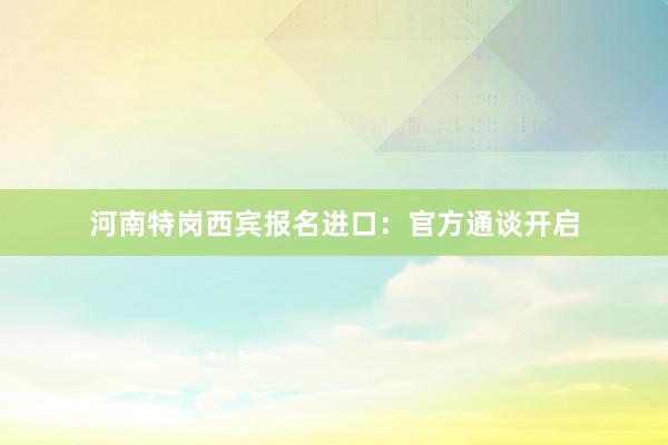 河南特岗西宾报名进口：官方通谈开启