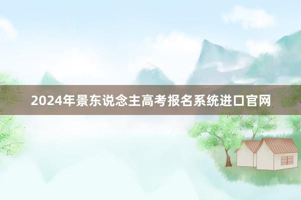 2024年景东说念主高考报名系统进口官网