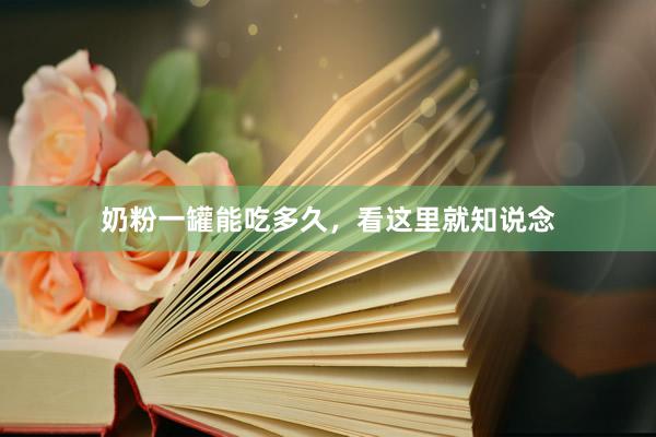 奶粉一罐能吃多久，看这里就知说念