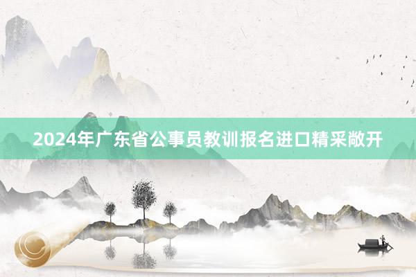 2024年广东省公事员教训报名进口精采敞开