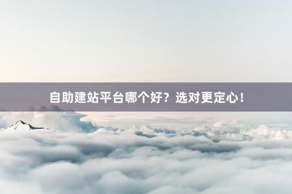 自助建站平台哪个好？选对更定心！