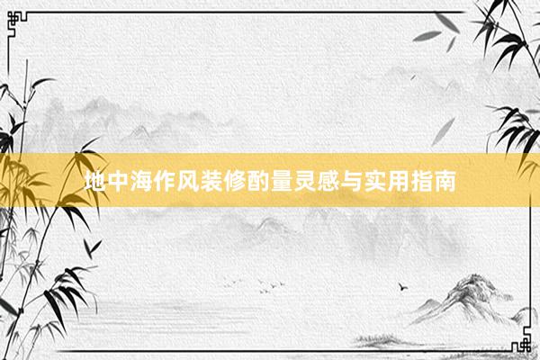 地中海作风装修酌量灵感与实用指南