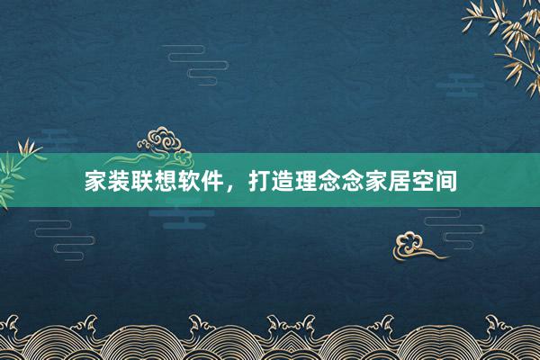 家装联想软件，打造理念念家居空间