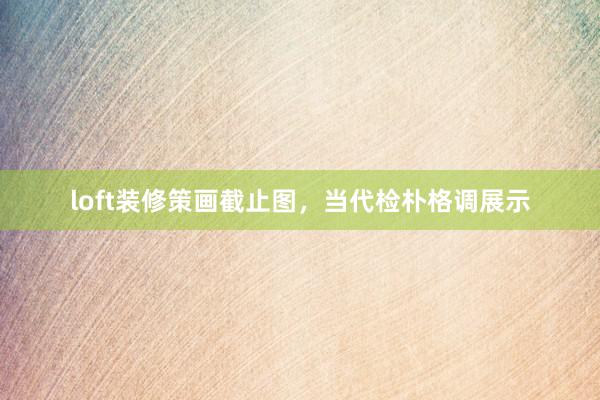 loft装修策画截止图，当代检朴格调展示