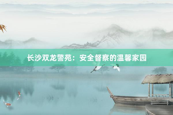 长沙双龙警苑：安全督察的温馨家园
