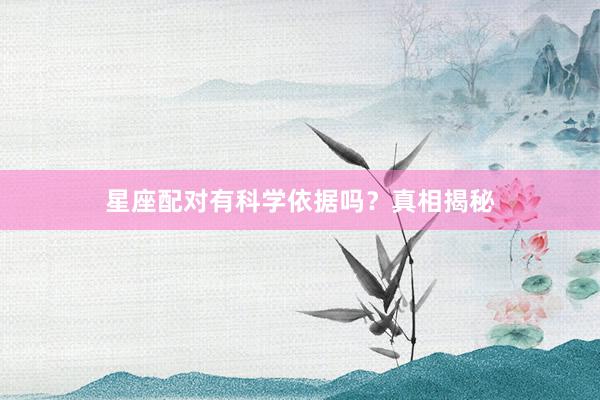 星座配对有科学依据吗？真相揭秘