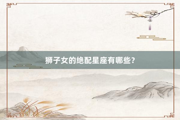 狮子女的绝配星座有哪些？
