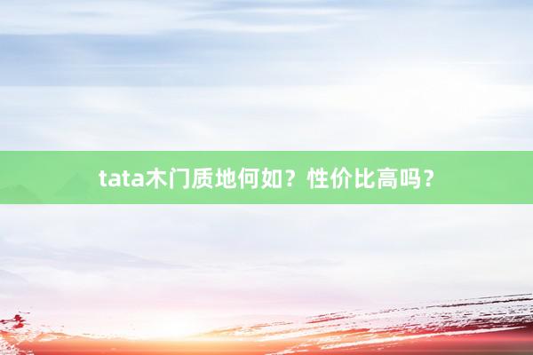 tata木门质地何如？性价比高吗？