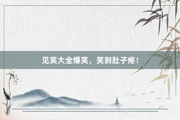 见笑大全爆笑，笑到肚子疼！