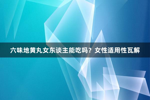 六味地黄丸女东谈主能吃吗？女性适用性瓦解