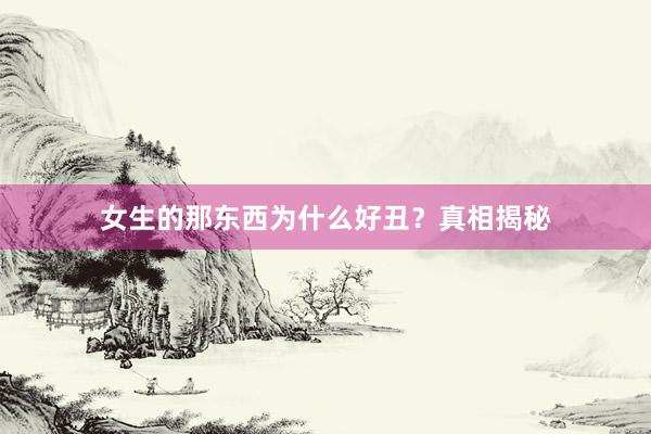 女生的那东西为什么好丑？真相揭秘
