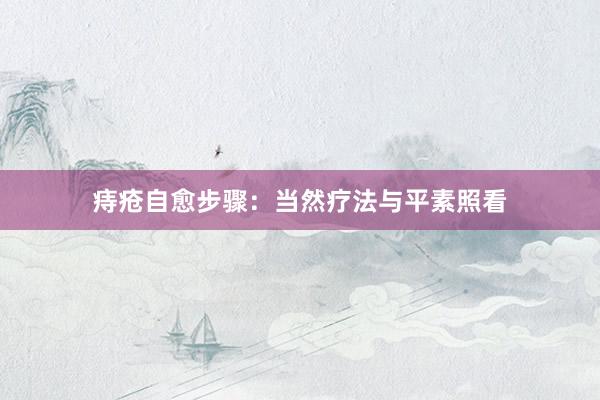 痔疮自愈步骤：当然疗法与平素照看