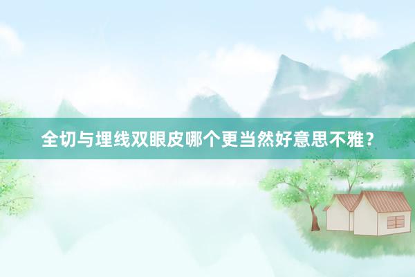 全切与埋线双眼皮哪个更当然好意思不雅？