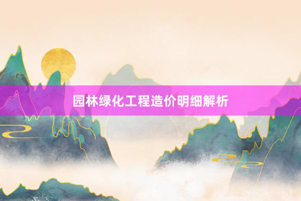 园林绿化工程造价明细解析