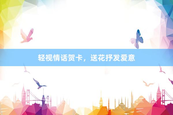 轻视情话贺卡，送花抒发爱意