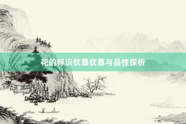 花的标识钦慕钦慕与品性探析