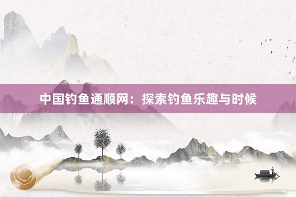 中国钓鱼通顺网：探索钓鱼乐趣与时候